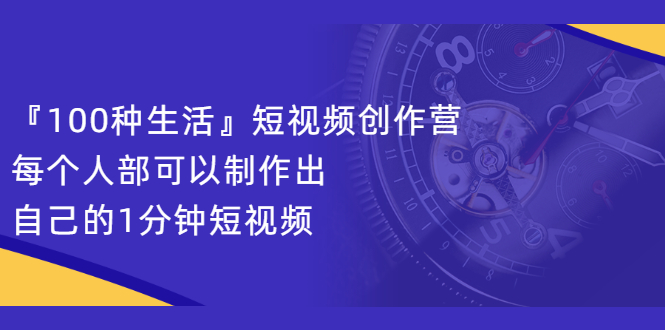 （2121期）『100种生活』短视频创作营，每个人部可以制作出自己的1分钟短视频-副业项目资源网