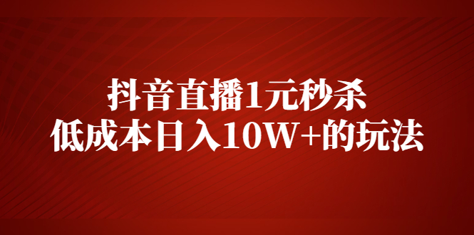 （2127期）抖音直播1元秒杀，低成本日入10W+的玩法【视频课程】-副业项目资源网