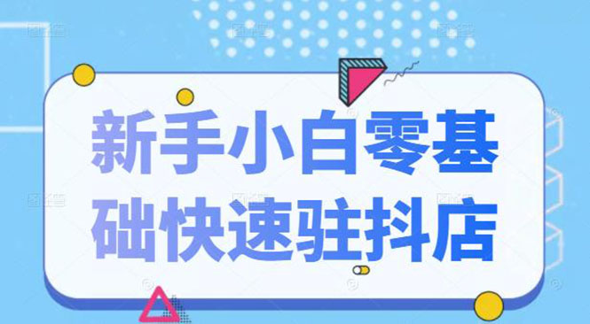 （2113期）抖音小店新手小白零基础快速入驻抖店100%开通（全套11节课程）-副业项目资源网