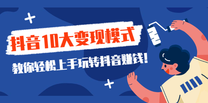 （2109期）一次说完抖音10大变现模式，教你轻松上手玩转抖音赚钱！-副业项目资源网