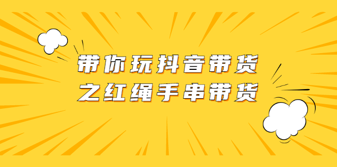 （2069期）带你玩抖音带货之红绳手串带货【视频课程】-副业项目资源网