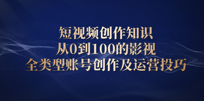 （2080期）短视频创作知识，从0到100的影视全类型账号创作及运营投巧-副业项目资源网