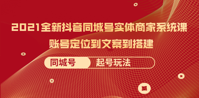 （2057期）2021全新抖音同城号实体商家系统课，账号定位到文案到搭建 同城号起号玩法-副业项目资源网