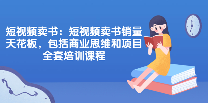 （2076期）短视频卖书：短视频卖书销量天花板，包括商业思维和项目全套培训课程-副业项目资源网