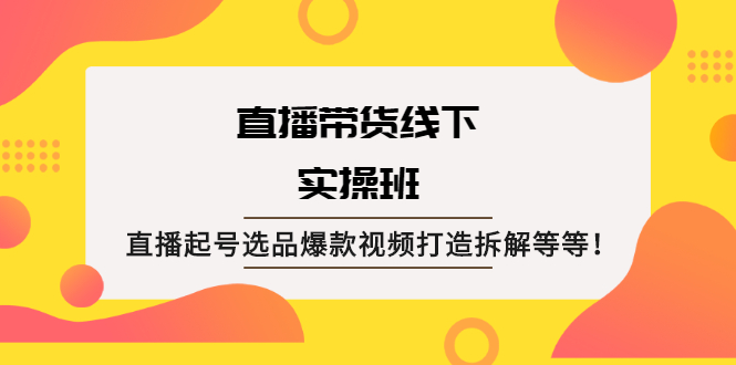 （2058期）直播带货线下实操班：直播起号选品爆款视频打造拆解等等！-副业项目资源网