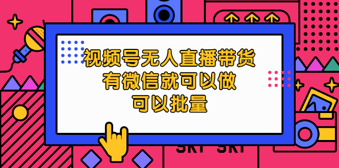 （2032期）视频号无人直播带货，有微信就可以做，可以批量【视频课程】-副业项目资源网