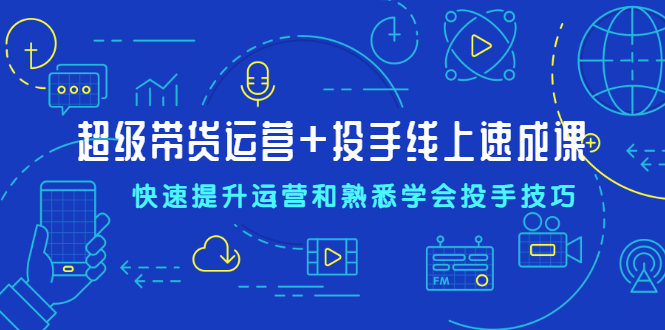 （2026期）超级带货运营+投手线上速成课，快速提升运营和熟悉学会投手技巧-副业项目资源网