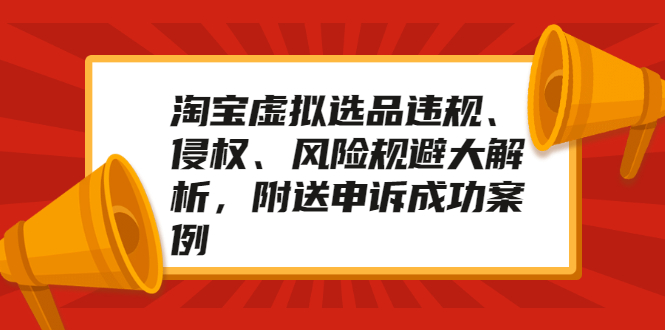 （2033期）淘宝虚拟选品违规、侵权、风险规避大解析，附送申诉成功案例！-副业项目资源网