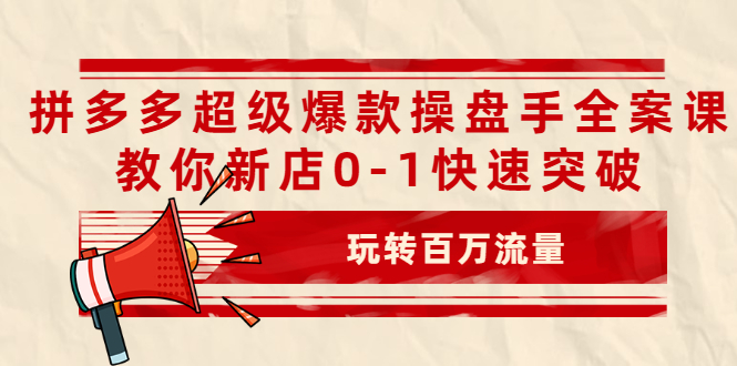 （2039期）拼多多超级爆款操盘手全案课，教你新店0-1快速突破，玩转百万流量-副业项目资源网