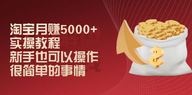 （2024期）淘宝月赚5000+实操教程，新手也可以操作，很简单的事情-副业项目资源网