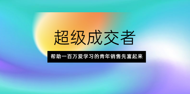 （2014期）超级成交者，帮助一百万爱学习的青年销售先富起来-副业项目资源网