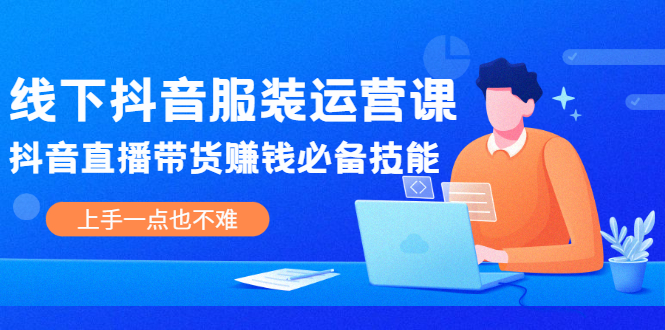 （2025期）线下抖音服装运营课，抖音直播带货赚钱必备技能，上手一点也不难-副业项目资源网