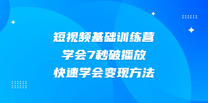 （2007期）2021短视频基础训练营，学会7秒破播放，快速学会变现方法-副业项目资源网