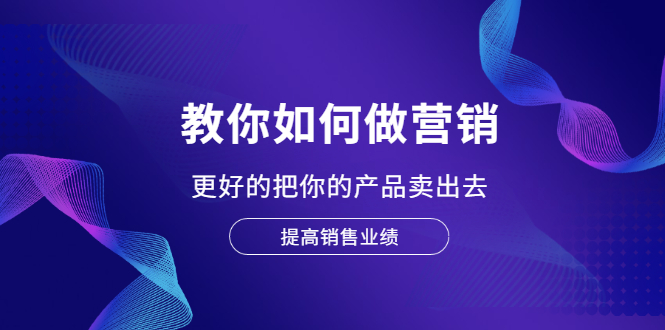 （2028期）教你如何做营销，更好的把你的产品卖出去 提高销售业绩-副业项目资源网