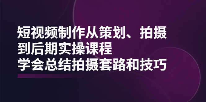 （2005期）短视频制作从策划、拍摄、到后期实操课程，学会总结拍摄套路和技巧-副业项目资源网