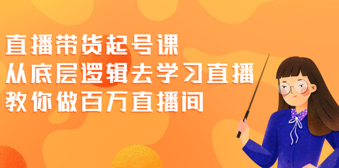 （2008期）直播带货起号课，从底层逻辑去学习直播 教你做百万直播间-副业项目资源网