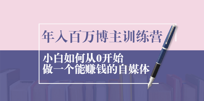 （2013期）年入百万博主训练营：小白如何从0开始做一个能赚钱的自媒体-副业项目资源网