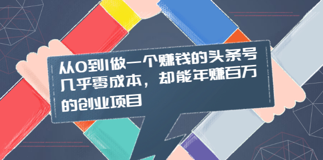 （2004期）从0到1做一个赚钱的头条号，几乎零成本，却能年赚百万的创业项目-副业项目资源网