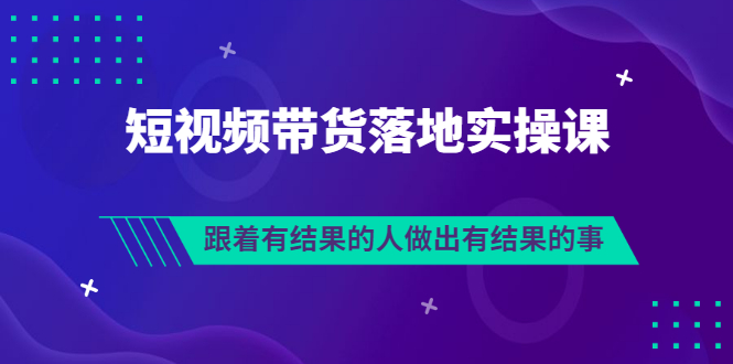 （3102期）排雷班-短视频带货落地实操课，跟着有结果的人做出有结果的事-副业项目资源网