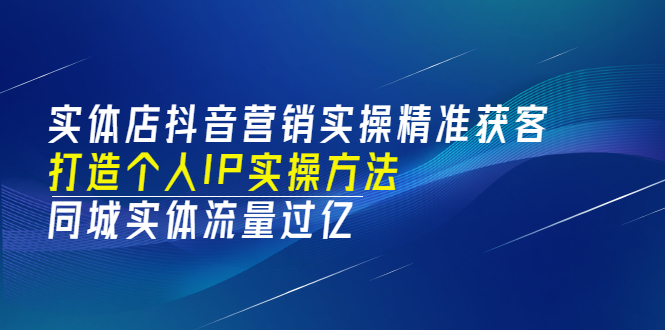 （3164期）实体店抖音营销实操精准获客、打造个人IP实操方法，同城实体流量过亿(53节)-副业项目资源网