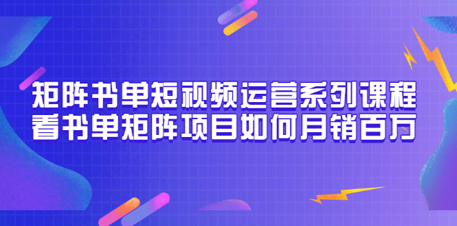 （3155期）矩阵书单短视频运营系列课程，看书单矩阵项目如何月销百万（20节视频课）-副业项目资源网