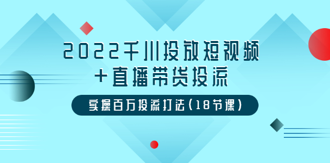 （3162期）2022千川投放短视频+直播带货投流，实操百万投流打法（18节课）-副业项目资源网