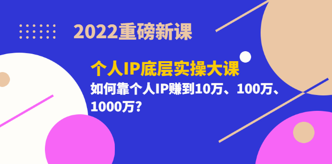 （3165期）2022重磅新课《个人IP底层实操大课》如何靠个人IP赚到10万、100万、1000万?-副业项目资源网