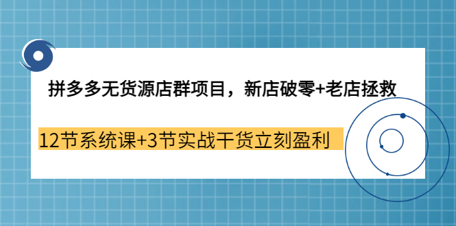 （3163期）拼多多无货源店群项目，新店破零+老店拯救 12节系统课+3节实战干货立刻盈利-副业项目资源网