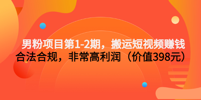 （3173期）男粉项目第1-2期，搬运短视频赚钱，合法合规，非常高利润（价值398元）-副业项目资源网