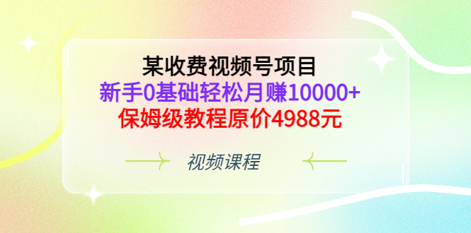 （3182期）某收费视频号项目，新手0基础轻松月赚10000+，保姆级教程原价4988元-副业项目资源网