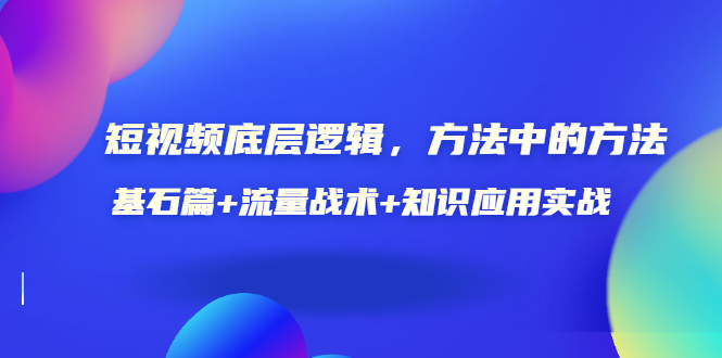 （3192期）短视频底层逻辑，方法中的方法，基石篇+流量战术+知识应用实战-价值389元-副业项目资源网