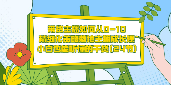 （3191期）带货主播如何从0-10，精细化策略落地主播成长课，小白也能听懂的干货(24节)-副业项目资源网