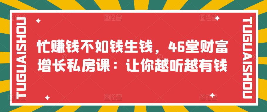 （3202期）忙赚钱不如钱生钱，46堂财富增长私房课：让你越听越有钱-副业项目资源网