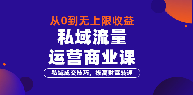 （3225期）从0到无上限收益的《私域流量运营商业课》私域成交技巧，拔高财富转速-副业项目资源网