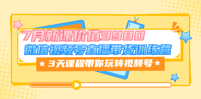 （3214期）微信视频号直播带货训练营，3天课程带你玩转视频号：7月新课-副业项目资源网