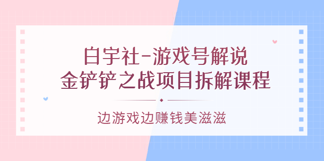 （3250期）白宇社-游戏号解说：金铲铲之战项目拆解课程，边游戏边赚钱美滋滋-副业项目资源网