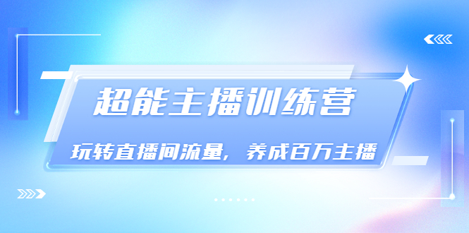 （3245期）《超能主播训练营》玩转直播间流量，养成百万主播（价值999）-副业项目资源网