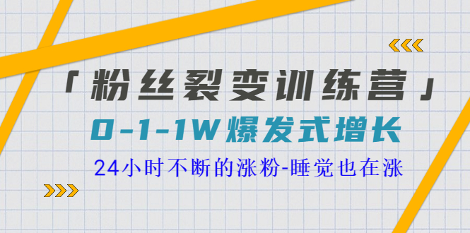 （3263期）「粉丝裂变训练营」0-1-1w爆发式增长，24小时不断的涨粉-睡觉也在涨-16节课-副业项目资源网