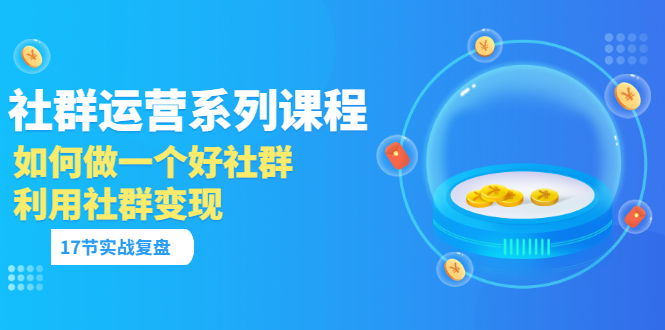 （3280期）「社群运营系列课程」如何做一个好社群，利用社群变现（17节实战复盘）-副业项目资源网