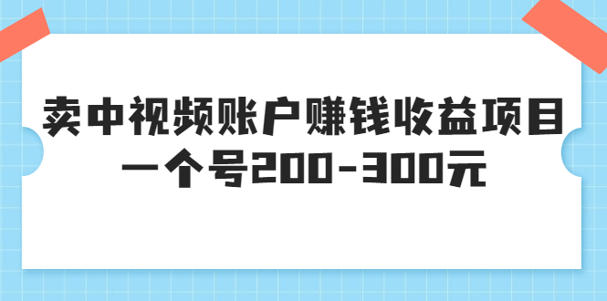 （3247期）某599元收费培训：卖中视频账户赚钱收益项目 一个号200-300元（13节完整版)-副业项目资源网