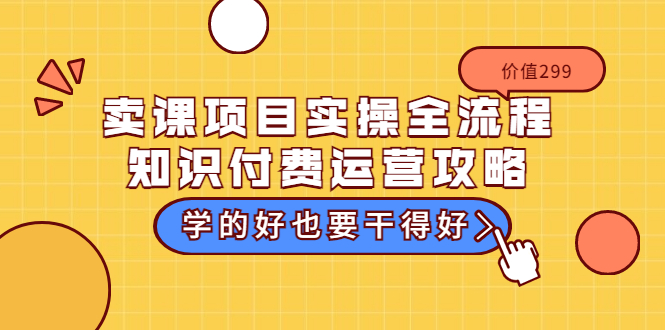 （3289期）卖课项目实操全流程-知识付费运营攻略：学的好也要干得好（价值299元）-副业项目资源网