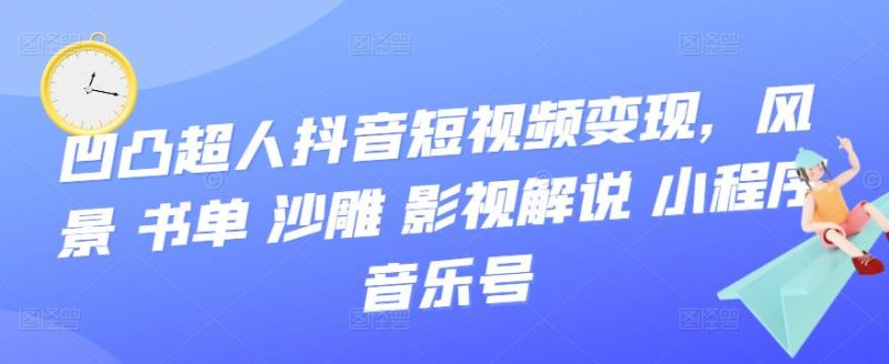 (3284期)凹凸超人抖音短视频变现,风景 书单 沙雕 影视 解说 小程序 音乐号-副业库