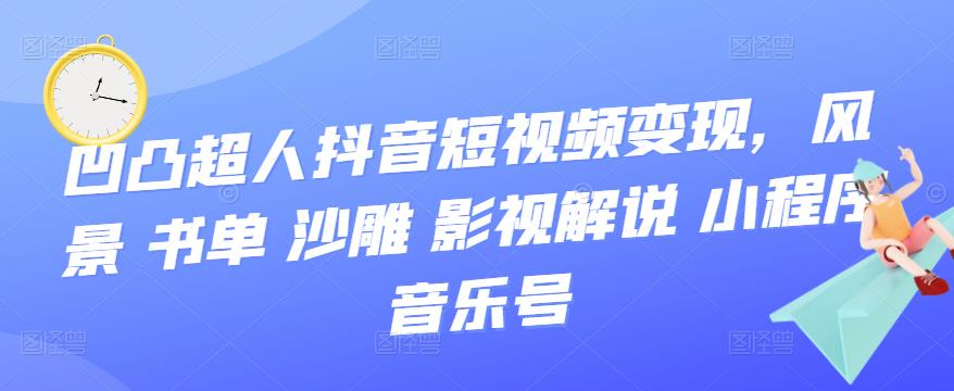 （3284期）凹凸超人抖音短视频变现，风景 书单 沙雕 影视 解说 小程序 音乐号-副业项目资源网