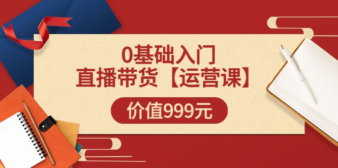 （3291期）某收费【运营课】0基础入门直播带货运营篇（线上课）价值999元-副业项目资源网