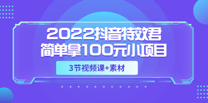 （3305期）2022抖音特效君简单拿100元小项目，可深耕赚更多（3节视频课+素材）-副业项目资源网