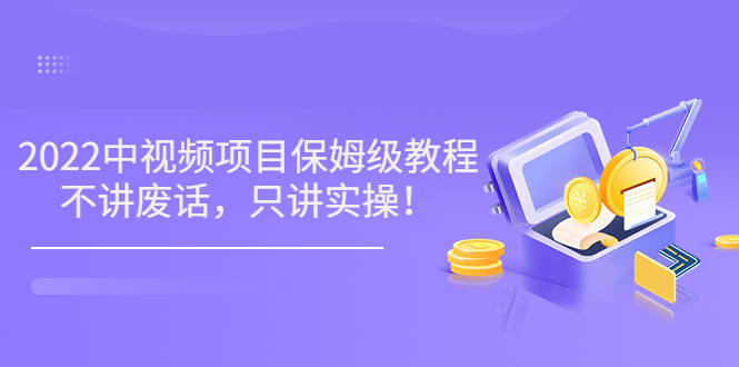 （3299期）小淘7月收费项目《2022玩赚中视频保姆级教程》不讲废话，只讲实操（10节课)-副业项目资源网