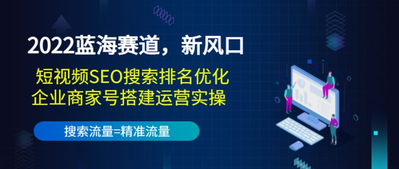（3307期）2022蓝海赛道，新风口：短视频SEO搜索排名优化+企业商家号搭建运营实操-副业库