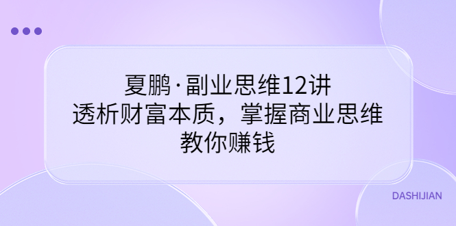 （3311期）夏鹏·副业思维12讲，透析财富本质，掌握商业思维，教你赚钱-副业项目资源网