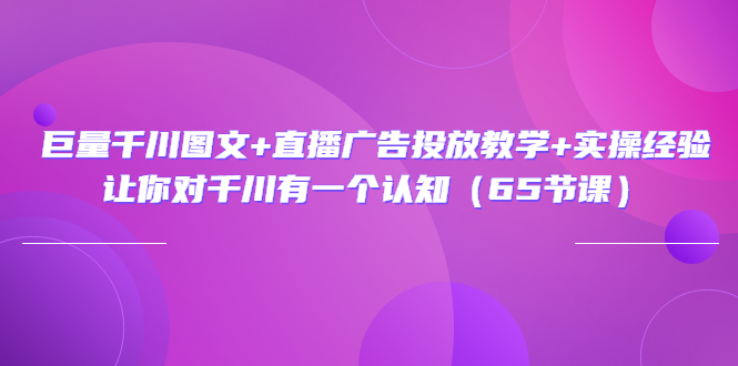 （3317期）巨量千川图文+直播广告投放教学+实操经验：让你对千川有一个认知（65节课）-副业项目资源网