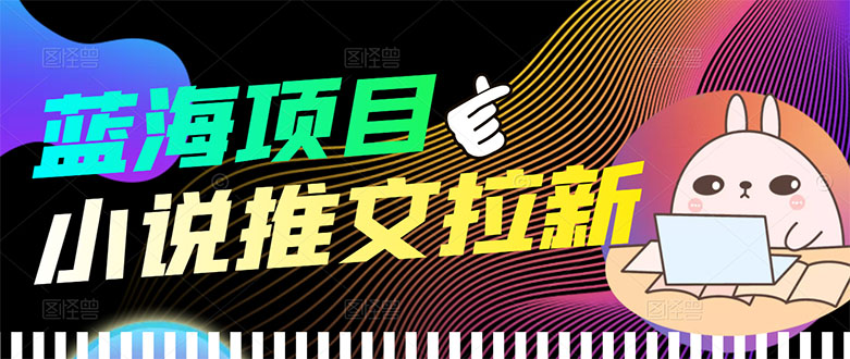 （3350期）【高端精品】外面收费6880的小说推文拉新项目，个人工作室可批量做-副业项目资源网